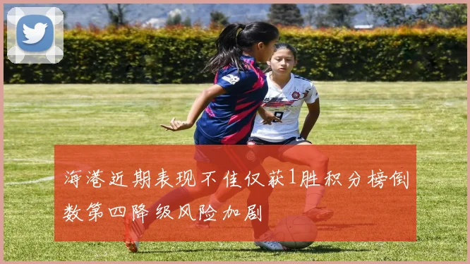 海港近期表现不佳仅获1胜积分榜倒数第四降级风险加剧