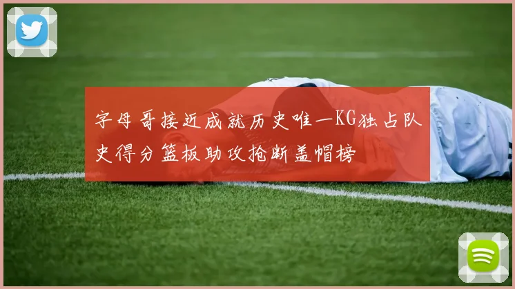 字母哥接近成就历史唯一KG独占队史得分篮板助攻抢断盖帽榜