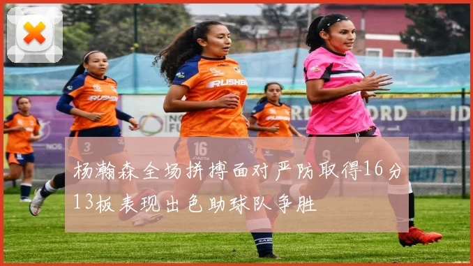 杨瀚森全场拼搏面对严防取得16分13板表现出色助球队争胜