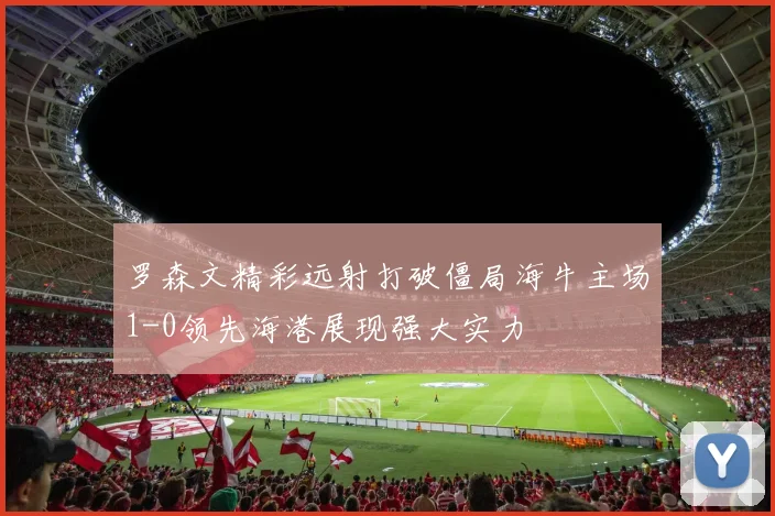 罗森文精彩远射打破僵局海牛主场1-0领先海港展现强大实力