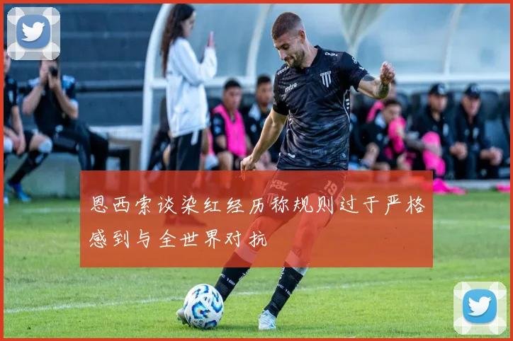 恩西索谈染红经历称规则过于严格感到与全世界对抗
