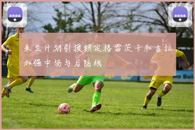 米兰计划引援锁定格雷茨卡和吉拉加强中场与后防线