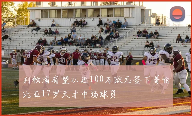 利物浦有望以近100万欧元签下哥伦比亚17岁天才中场球员