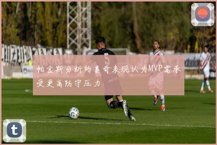 帕金斯分析约基奇表现认为MVP需承受更高防守压力