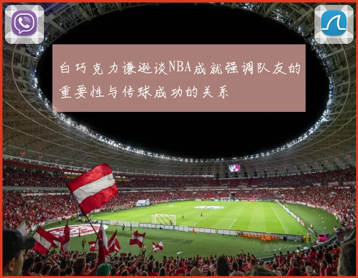 白巧克力谦逊谈NBA成就强调队友的重要性与传球成功的关系