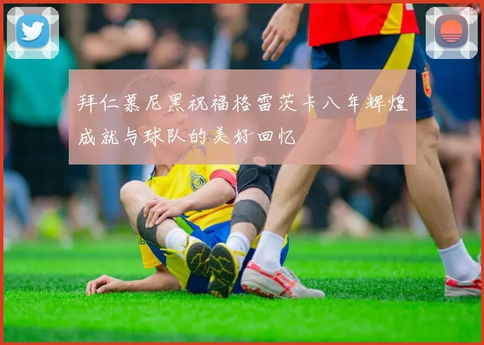 拜仁慕尼黑祝福格雷茨卡八年辉煌成就与球队的美好回忆