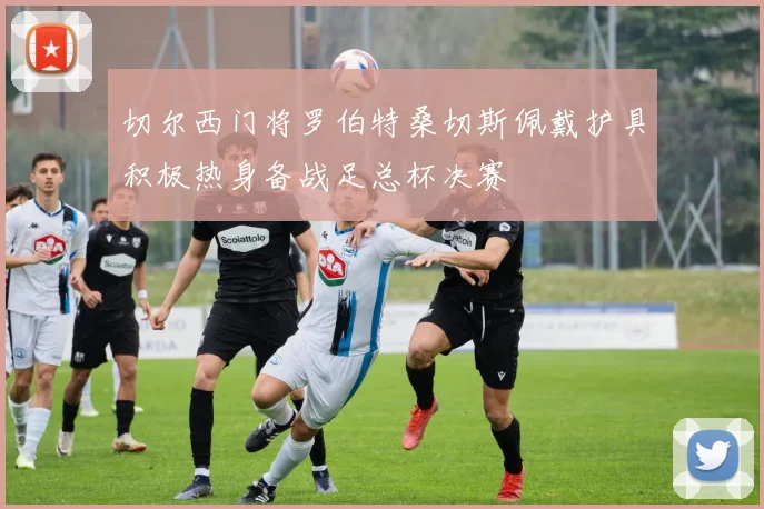 切尔西门将罗伯特桑切斯佩戴护具积极热身备战足总杯决赛