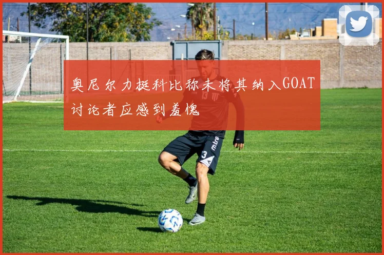 奥尼尔力挺科比称未将其纳入GOAT讨论者应感到羞愧