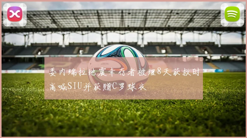 委内瑞拉地震幸存者被埋8天获救时高喊SIU并获赠C罗球衣