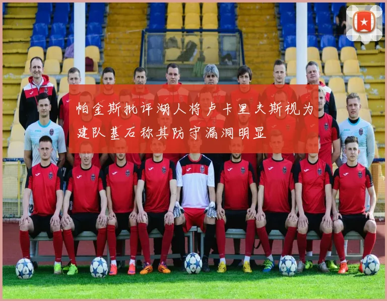 帕金斯批评湖人将卢卡里夫斯视为建队基石称其防守漏洞明显