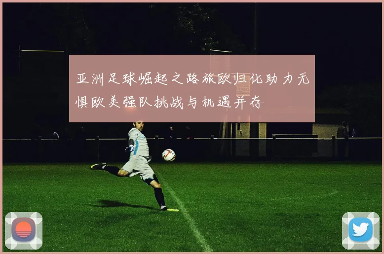 亚洲足球崛起之路旅欧归化助力无惧欧美强队挑战与机遇并存
