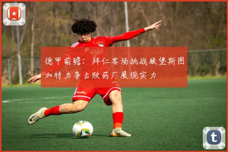 德甲前瞻：拜仁客场挑战狼堡斯图加特力争击败药厂展现实力
