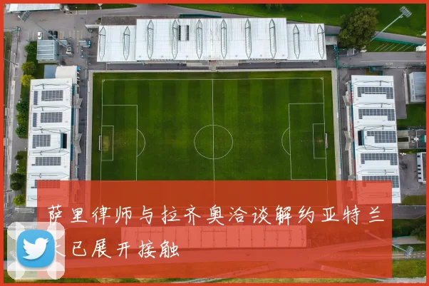 萨里律师与拉齐奥洽谈解约亚特兰大已展开接触