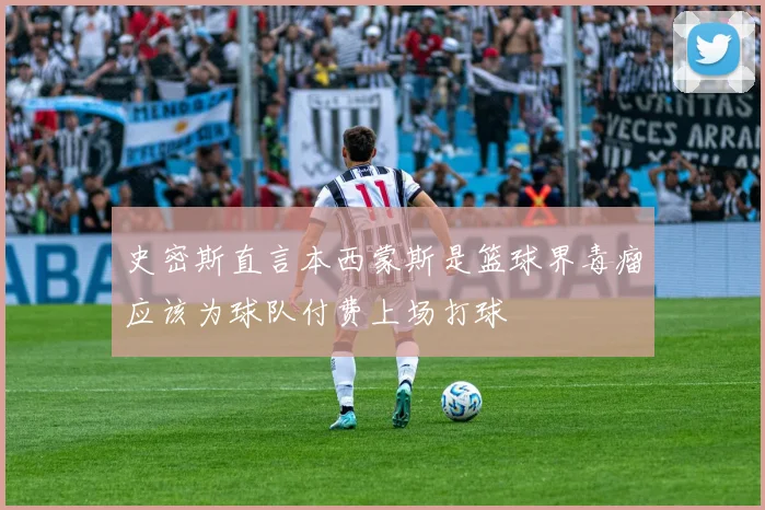 史密斯直言本西蒙斯是篮球界毒瘤应该为球队付费上场打球