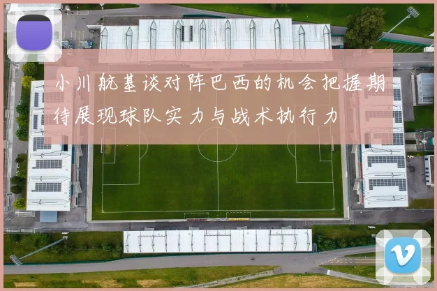 小川航基谈对阵巴西的机会把握期待展现球队实力与战术执行力
