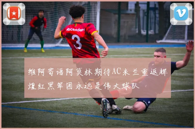 维阿寄语阿莫林期待AC米兰重返辉煌红黑军团永远是伟大球队