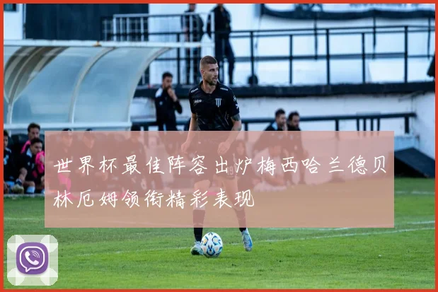 世界杯最佳阵容出炉梅西哈兰德贝林厄姆领衔精彩表现