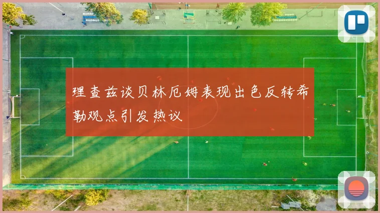 理查兹谈贝林厄姆表现出色反转希勒观点引发热议